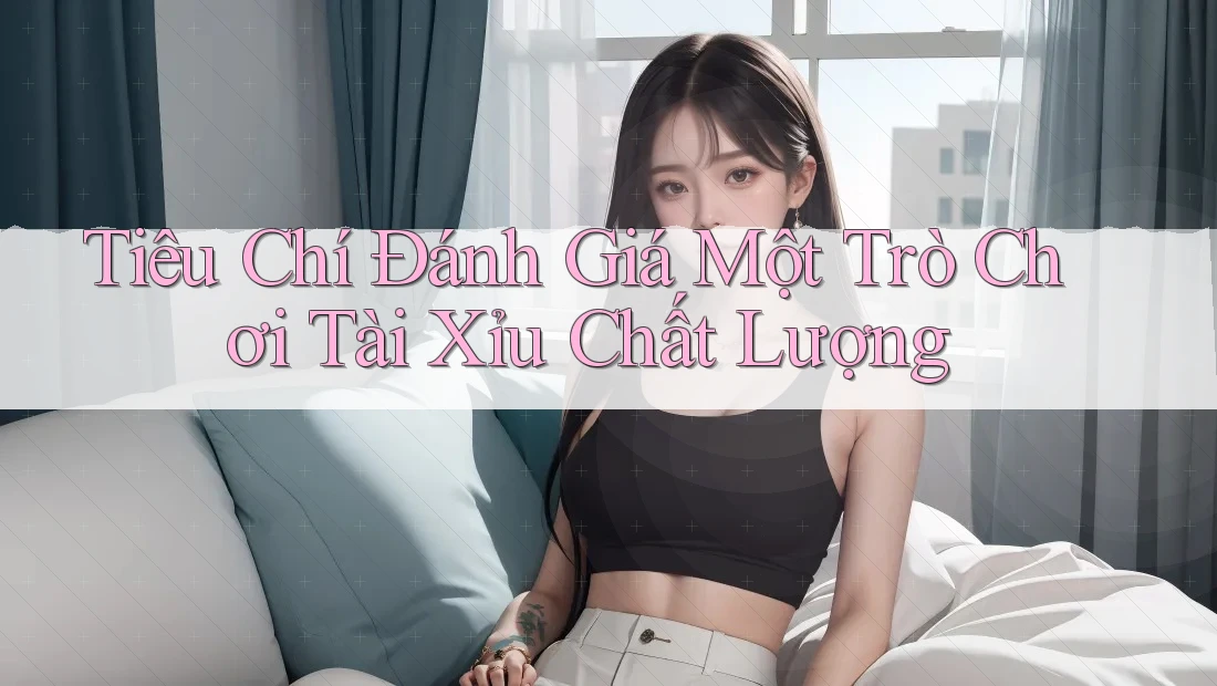 Tiêu Chí Đánh Giá Một Trò Chơi Tài Xỉu Chất Lượng Tiêu Chí Đánh Giá Một Trò Chơi Tài Xỉu Chất Lượng