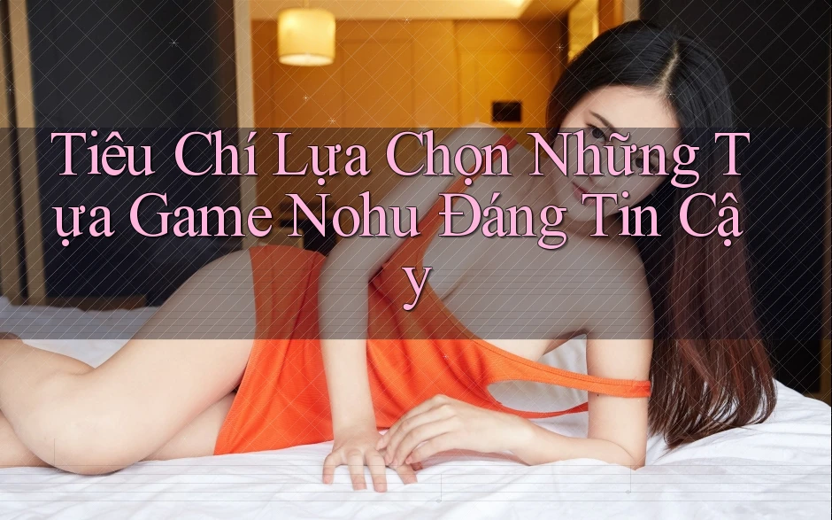 Tiêu Chí Lựa Chọn Những Tựa Game Nohu Đáng Tin Cậy