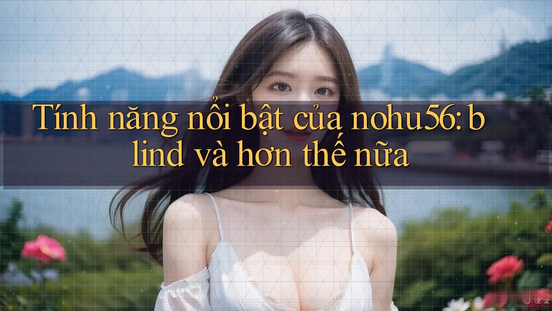 Tính năng nổi bật của nohu56: blind và hơn thế nữa Tính năng nổi bật của nohu56: blind và hơn thế nữa