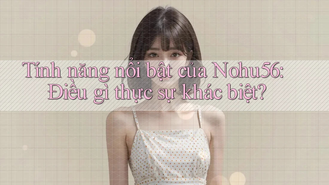 Tính năng nổi bật của Nohu56: Điều gì thực sự khác biệt?