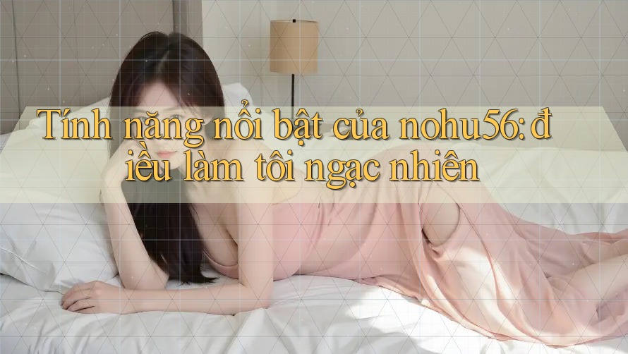 Tính năng nổi bật của nohu56: điều làm tôi ngạc nhiên Tính năng nổi bật của nohu56: điều làm tôi ngạc nhiên