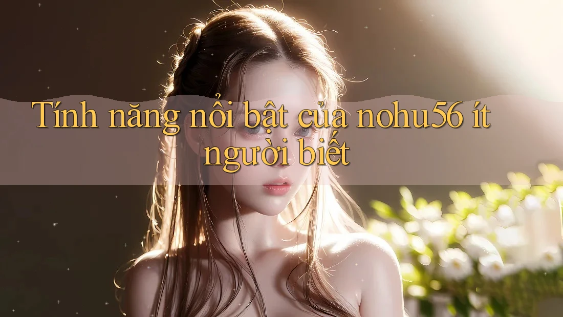 Tính năng nổi bật của nohu56 ít người biết