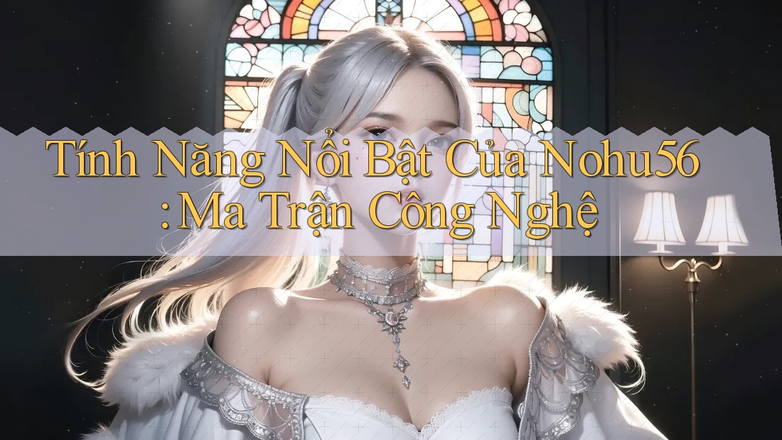 Tính Năng Nổi Bật Của Nohu56: Ma Trận Công Nghệ Tính Năng Nổi Bật Của Nohu56: Ma Trận Công Nghệ