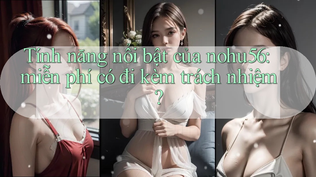 Tính năng nổi bật của nohu56: miễn phí có đi kèm trách nhiệm? Tính năng nổi bật của nohu56: miễn phí có đi kèm trách nhiệm?