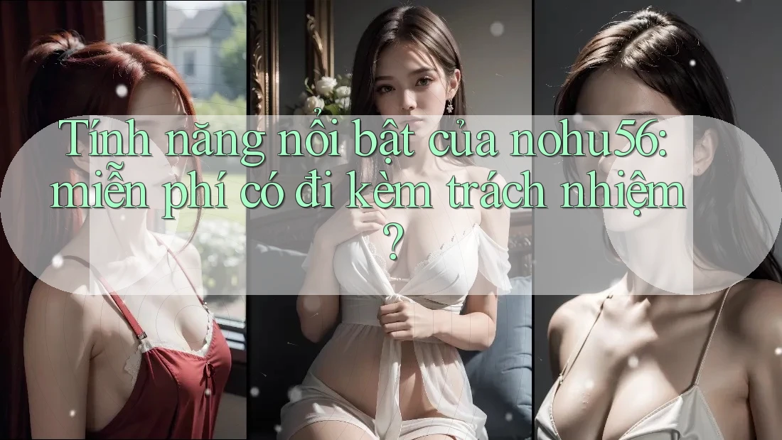 Tính năng nổi bật của nohu56: miễn phí có đi kèm trách nhiệm? Tính năng nổi bật của nohu56: miễn phí có đi kèm trách nhiệm?