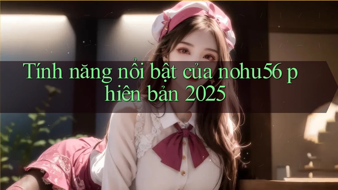 Tính năng nổi bật của nohu56 phiên bản 2025 Tính năng nổi bật của nohu56 phiên bản 2025