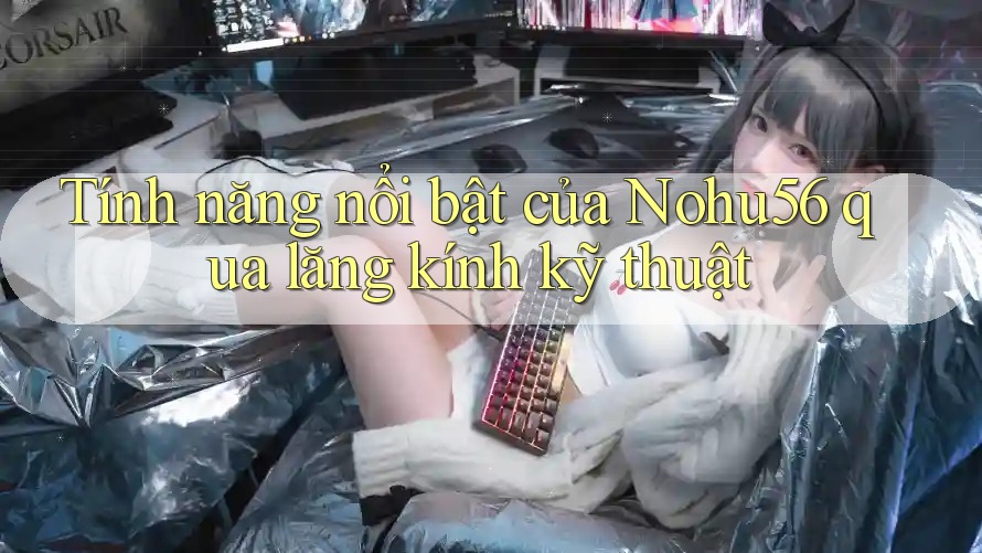 Tính năng nổi bật của Nohu56 qua lăng kính kỹ thuật Tính năng nổi bật của Nohu56 qua lăng kính kỹ thuật