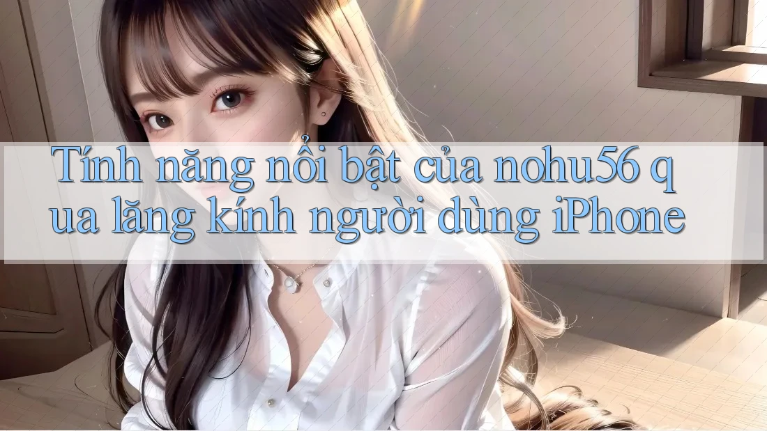Tính năng nổi bật của nohu56 qua lăng kính người dùng iPhone