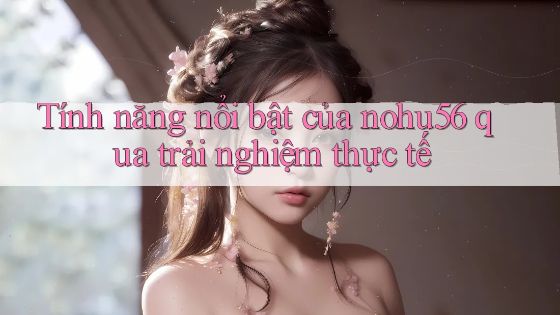 Tính năng nổi bật của nohu56 qua trải nghiệm thực tế Tính năng nổi bật của nohu56 qua trải nghiệm thực tế