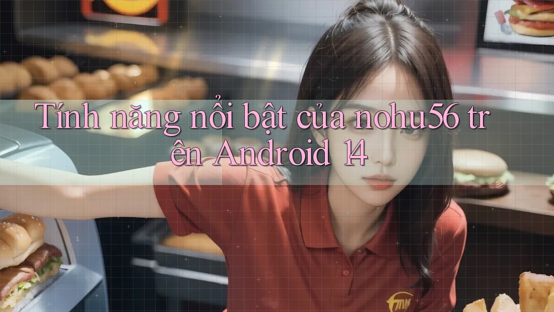 Tính năng nổi bật của nohu56 trên Android 14