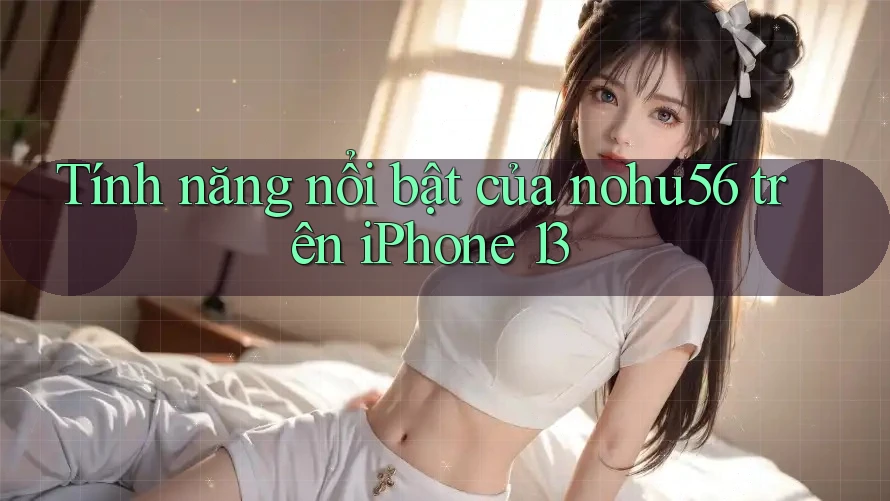 Tính năng nổi bật của nohu56 trên iPhone 13 Tính năng nổi bật của nohu56 trên iPhone 13