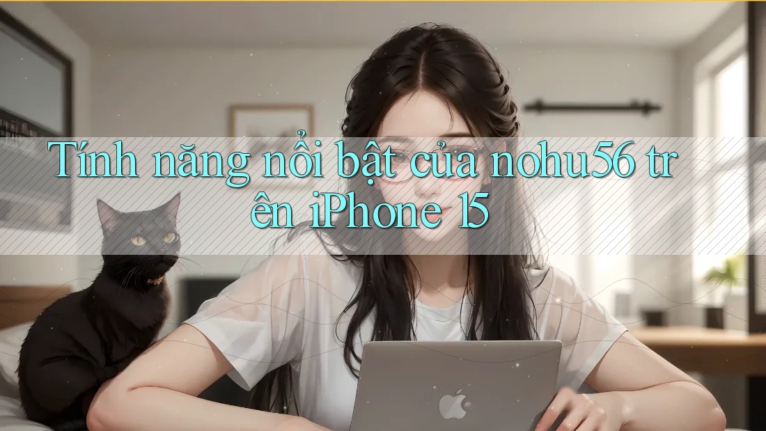 Tính năng nổi bật của nohu56 trên iPhone 15 Tính năng nổi bật của nohu56 trên iPhone 15