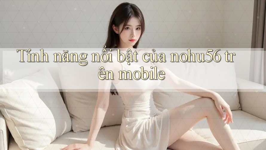 Tính năng nổi bật của nohu56 trên mobile
