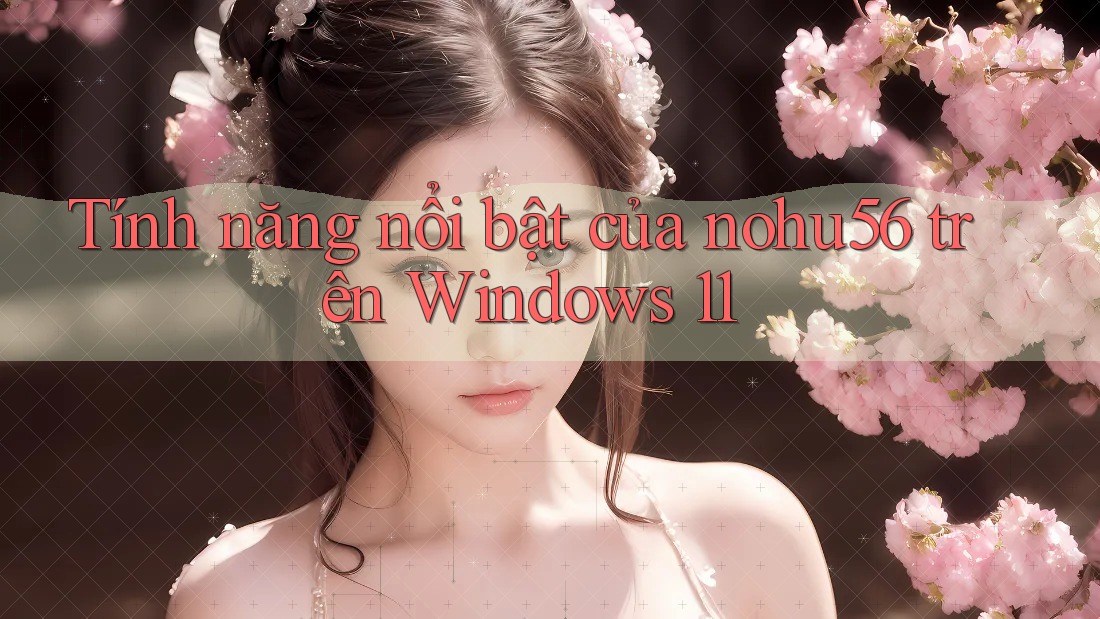 Tính năng nổi bật của nohu56 trên Windows 11 Tính năng nổi bật của nohu56 trên Windows 11