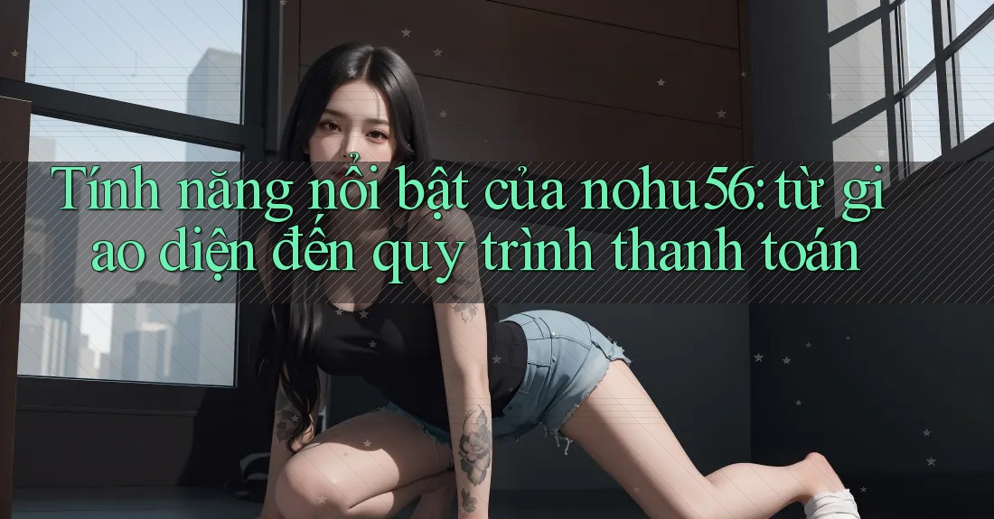 Tính năng nổi bật của nohu56: từ giao diện đến quy trình thanh toán Tính năng nổi bật của nohu56: từ giao diện đến quy trình thanh toán