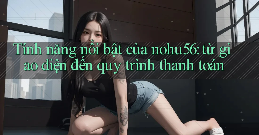 Tính năng nổi bật của nohu56: từ giao diện đến quy trình thanh toán Tính năng nổi bật của nohu56: từ giao diện đến quy trình thanh toán