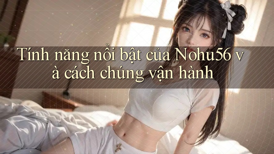 Tính năng nổi bật của Nohu56 và cách chúng vận hành