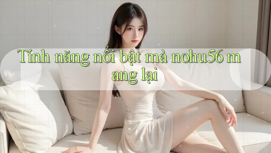 Tính năng nổi bật mà nohu56 mang lại
