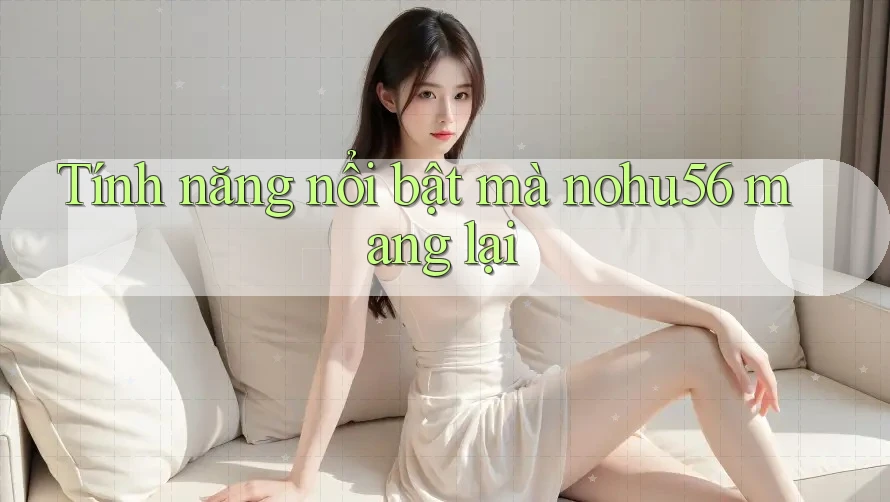Tính năng nổi bật mà nohu56 mang lại