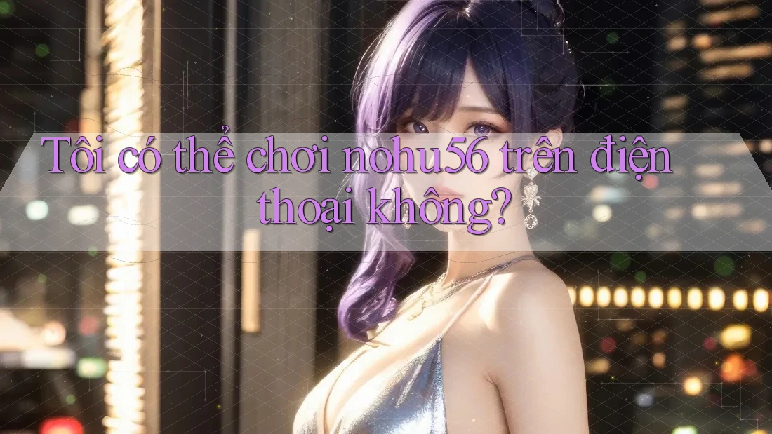 Tôi có thể chơi nohu56 trên điện thoại không? Tôi có thể chơi nohu56 trên điện thoại không?