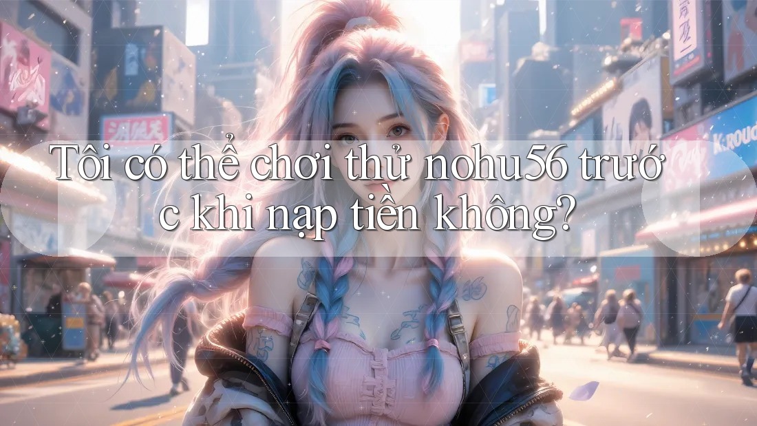 Tôi có thể chơi thử nohu56 trước khi nạp tiền không? Tôi có thể chơi thử nohu56 trước khi nạp tiền không?