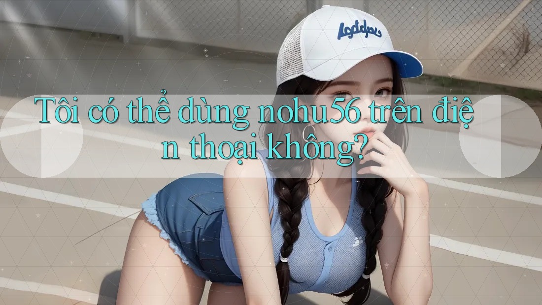 Tôi có thể dùng nohu56 trên điện thoại không? Tôi có thể dùng nohu56 trên điện thoại không?