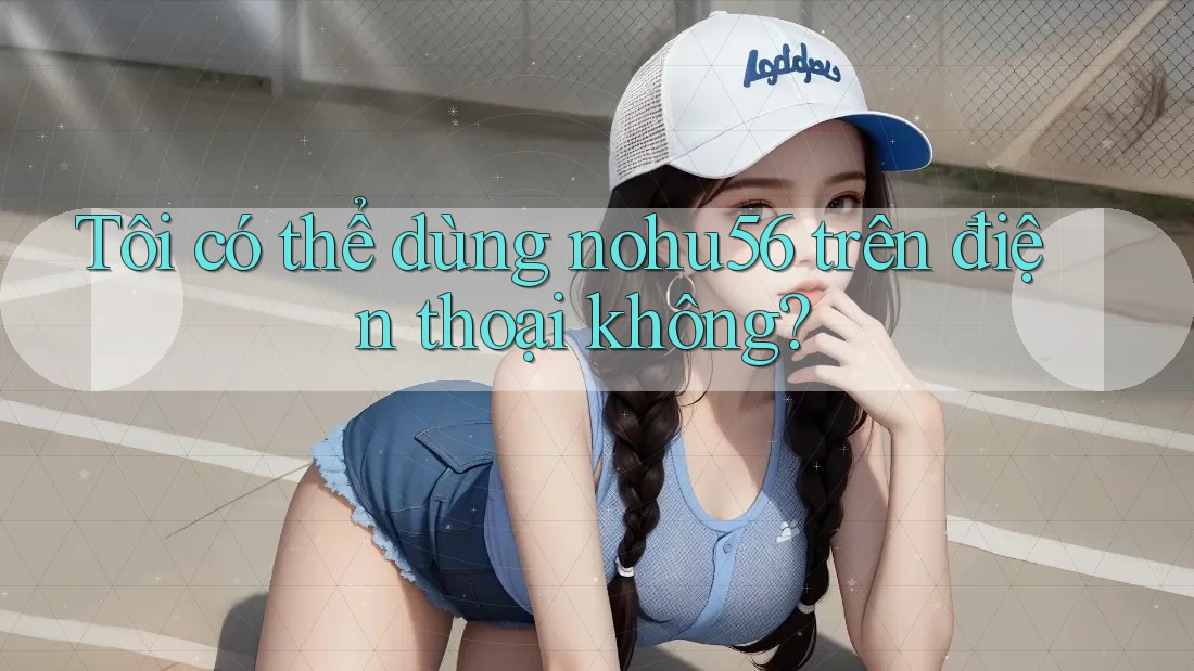Tôi có thể dùng nohu56 trên điện thoại không? Tôi có thể dùng nohu56 trên điện thoại không?