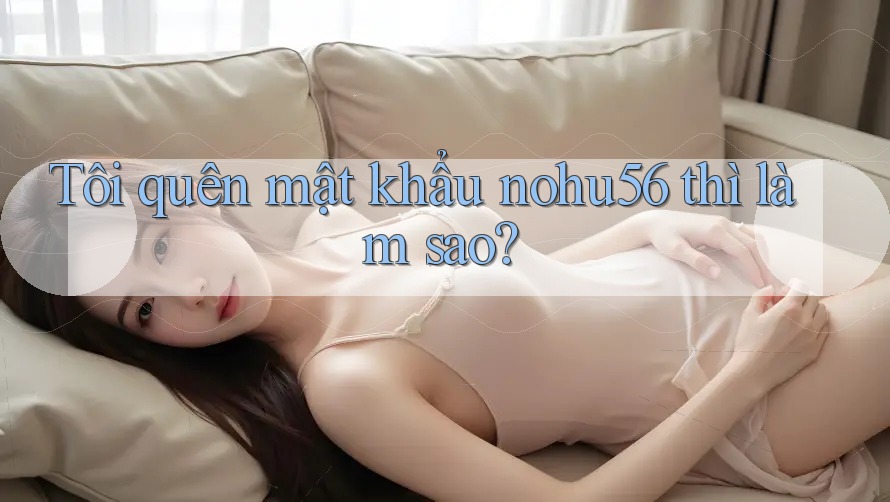 Tôi quên mật khẩu nohu56 thì làm sao? Tôi quên mật khẩu nohu56 thì làm sao?