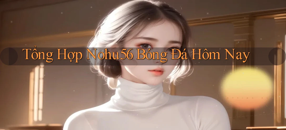 tổng hợp nohu56 bóng đá hôm nay