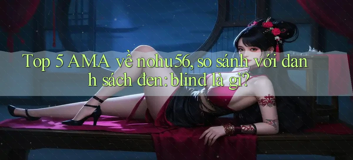 Top 5 AMA về nohu56, so sánh với danh sách đen blind là gì