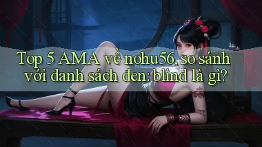 Top 5 AMA về nohu56, so sánh với danh sách đen blind là gì