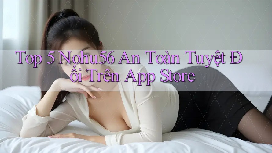Top 5 Nohu56 An Toàn Tuyệt Đối Trên App Store Top 5 Nohu56 An Toàn Tuyệt Đối Trên App Store