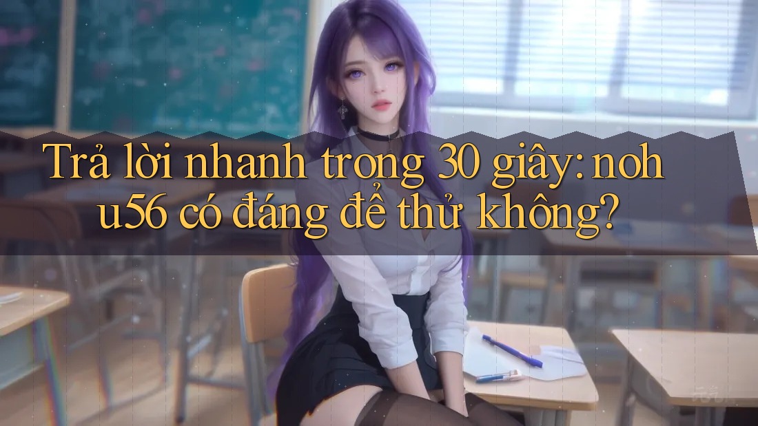 Trả lời nhanh trong 30 giây: nohu56 có đáng để thử không?