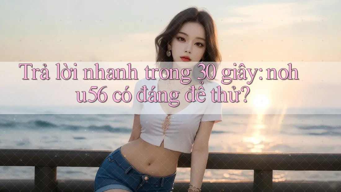 Trả lời nhanh trong 30 giây: nohu56 có đáng để thử? Trả lời nhanh trong 30 giây: nohu56 có đáng để thử?