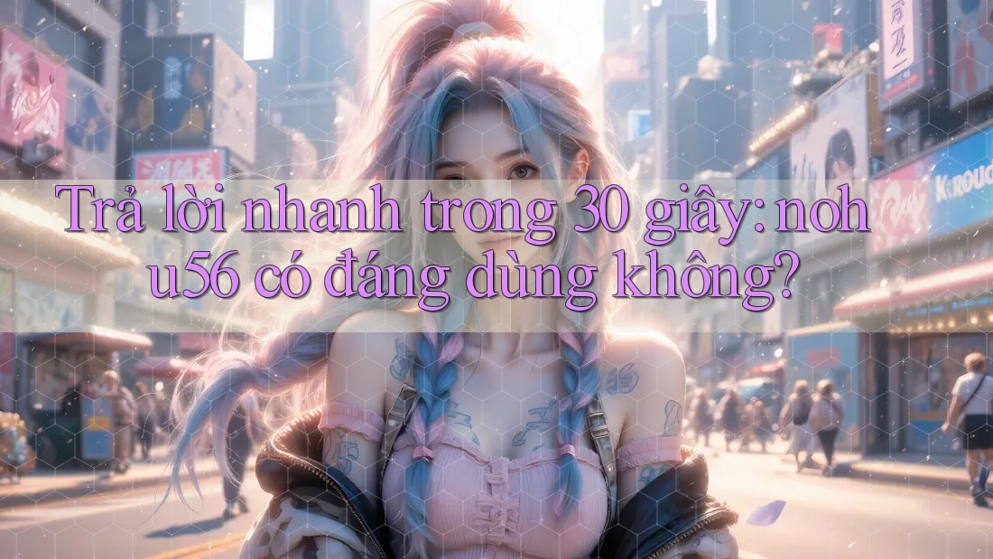 Trả lời nhanh trong 30 giây: nohu56 có đáng dùng không? Trả lời nhanh trong 30 giây: nohu56 có đáng dùng không?