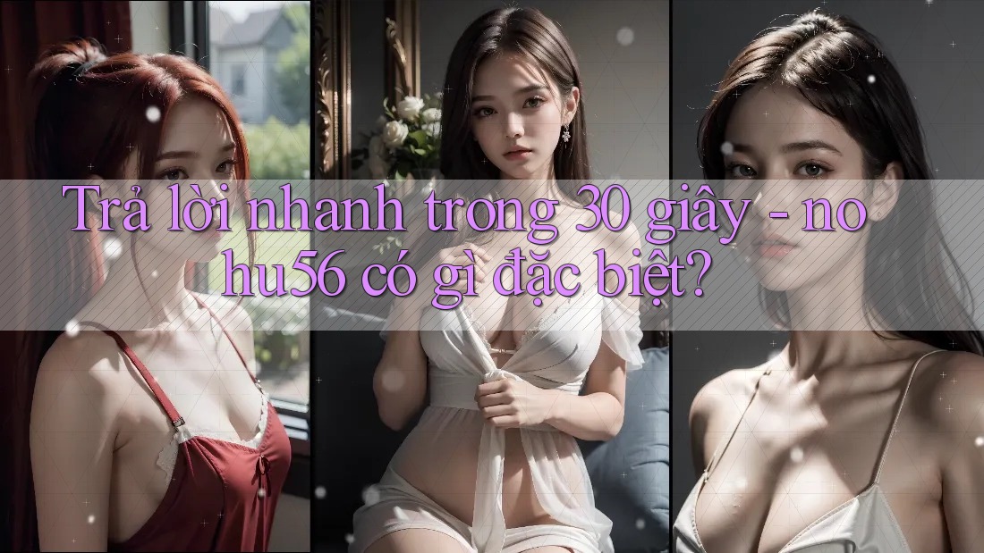Trả lời nhanh trong 30 giây: nohu56 có gì đặc biệt? Trả lời nhanh trong 30 giây: nohu56 có gì đặc biệt?