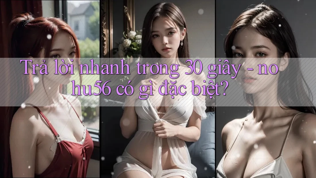 Trả lời nhanh trong 30 giây: nohu56 có gì đặc biệt? Trả lời nhanh trong 30 giây: nohu56 có gì đặc biệt?
