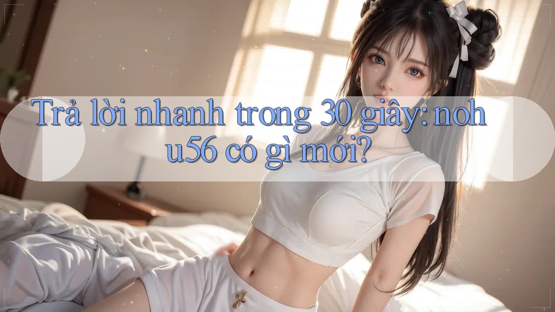 Trả lời nhanh trong 30 giây: nohu56 có gì mới? Trả lời nhanh trong 30 giây: nohu56 có gì mới?