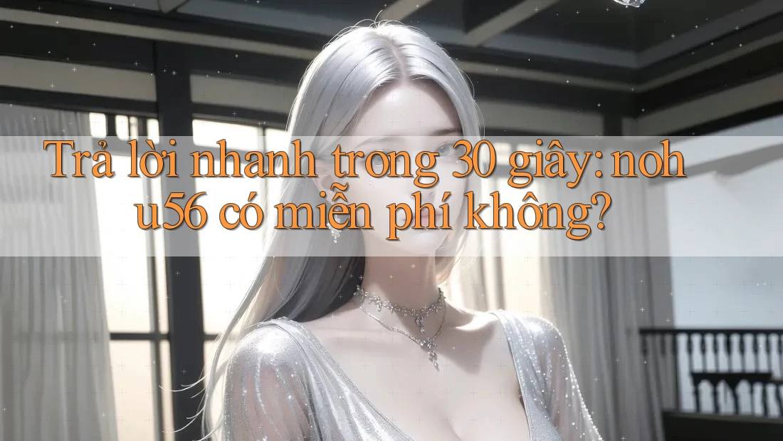 Trả lời nhanh trong 30 giây: nohu56 có miễn phí không?