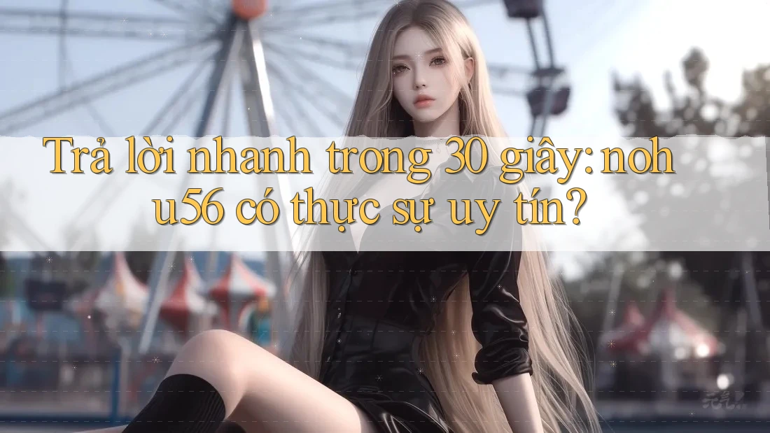 Trả lời nhanh trong 30 giây: nohu56 có thực sự uy tín? Trả lời nhanh trong 30 giây: nohu56 có thực sự uy tín?
