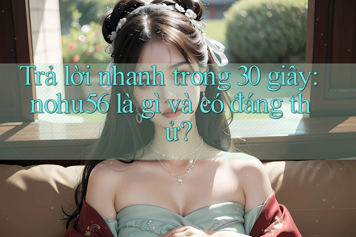 Trả lời nhanh trong 30 giây: nohu56 là gì và có đáng thử? Trả lời nhanh trong 30 giây: nohu56 là gì và có đáng thử?