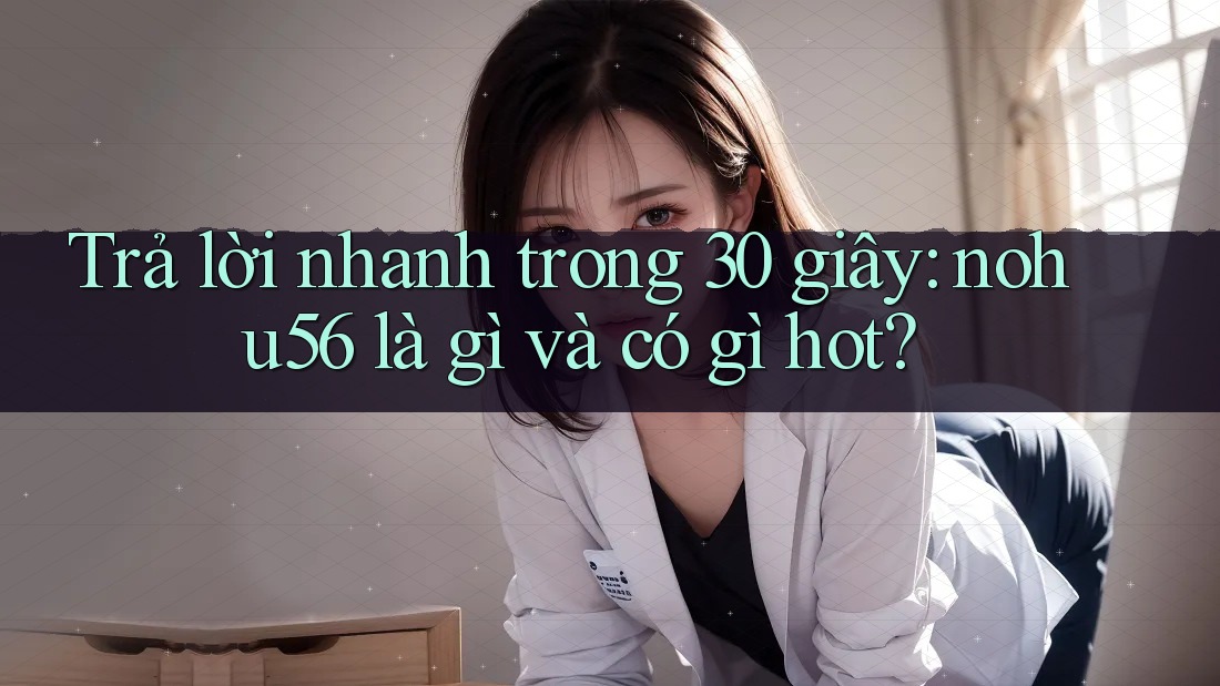 Trả lời nhanh trong 30 giây: nohu56 là gì và có gì hot? Trả lời nhanh trong 30 giây: nohu56 là gì và có gì hot?