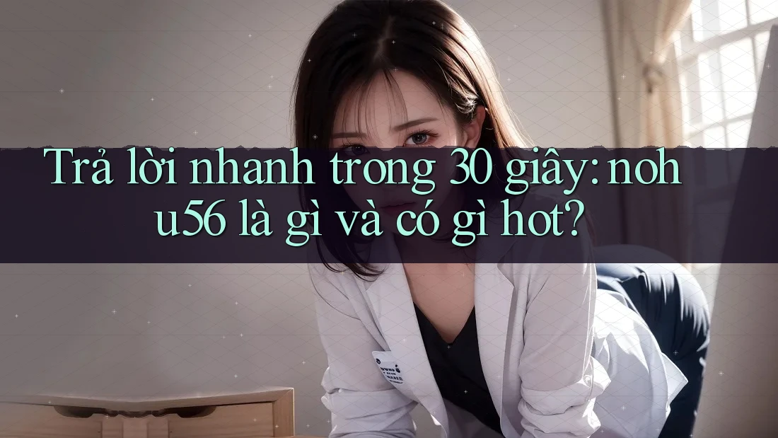 Trả lời nhanh trong 30 giây: nohu56 là gì và có gì hot?