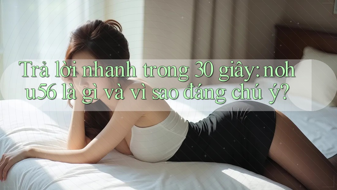 Trả lời nhanh trong 30 giây: nohu56 là gì và vì sao đáng chú ý?