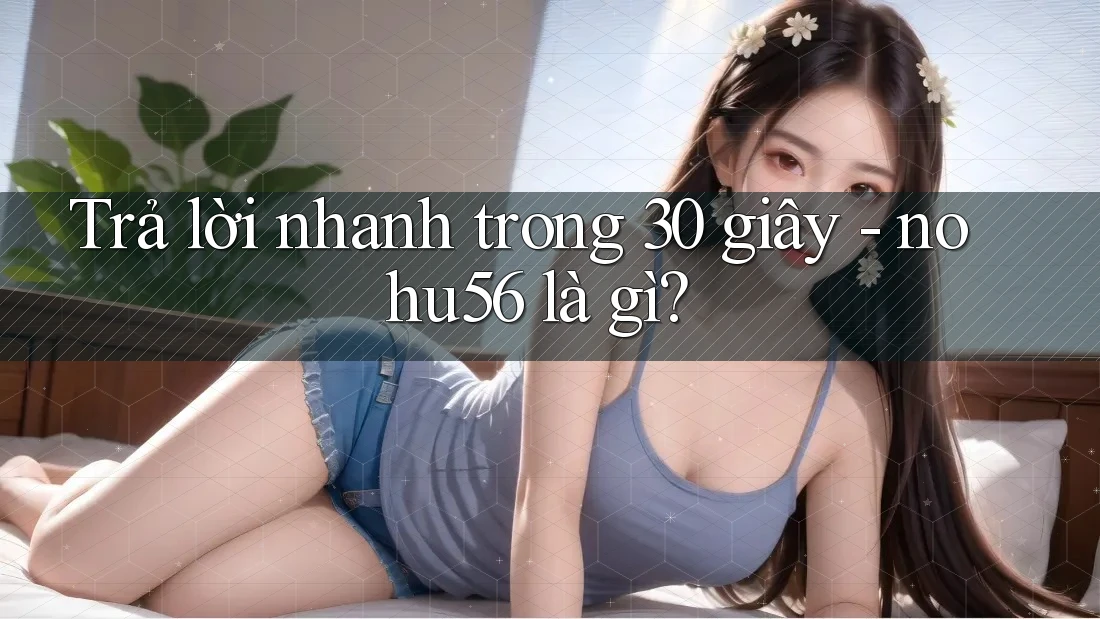 Trả lời nhanh trong 30 giây - nohu56 là gì? Trả lời nhanh trong 30 giây - nohu56 là gì?