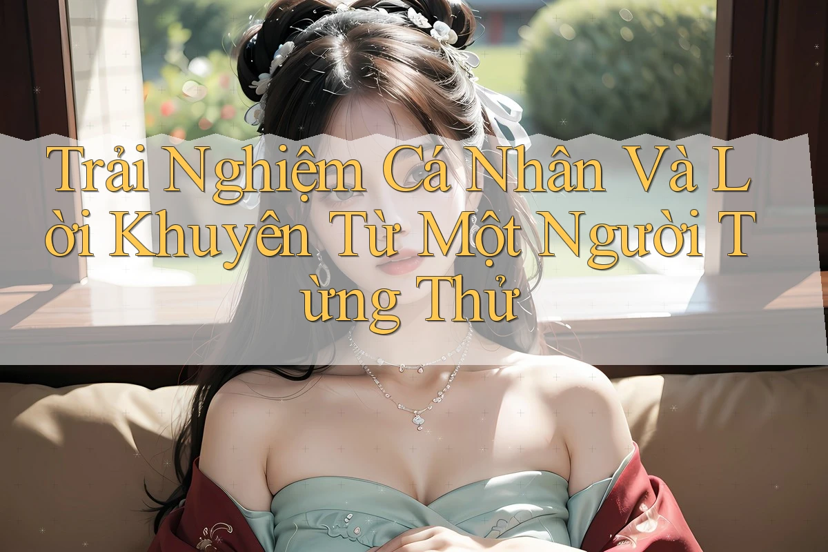Trải Nghiệm Cá Nhân Và Lời Khuyên Từ Một Người Từng Thử Trải Nghiệm Cá Nhân Và Lời Khuyên Từ Một Người Từng Thử