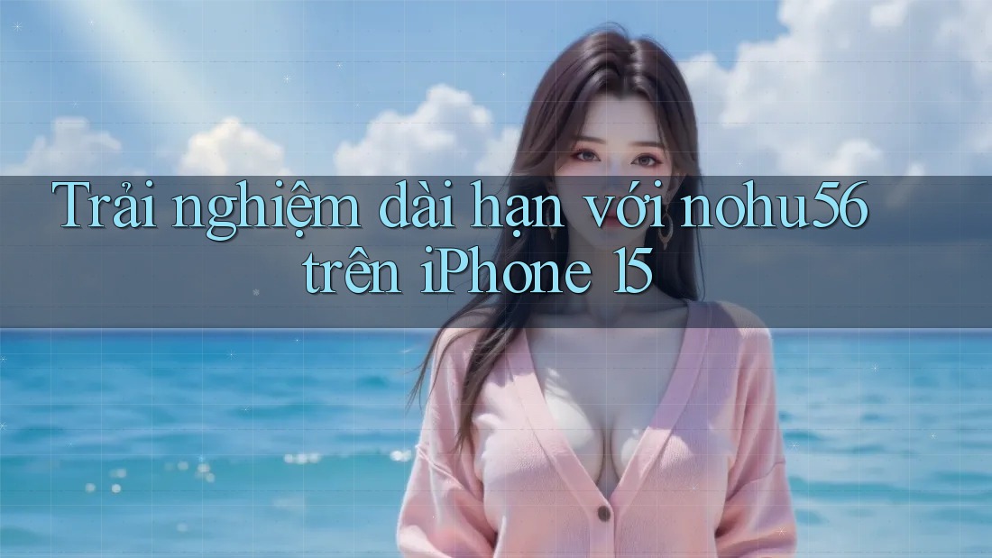 Trải nghiệm dài hạn với nohu56 trên iPhone 15