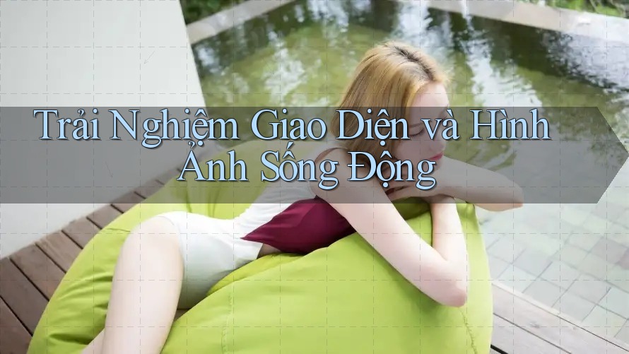 Trải Nghiệm Giao Diện và Hình Ảnh Sống Động Trải Nghiệm Giao Diện và Hình Ảnh Sống Động
