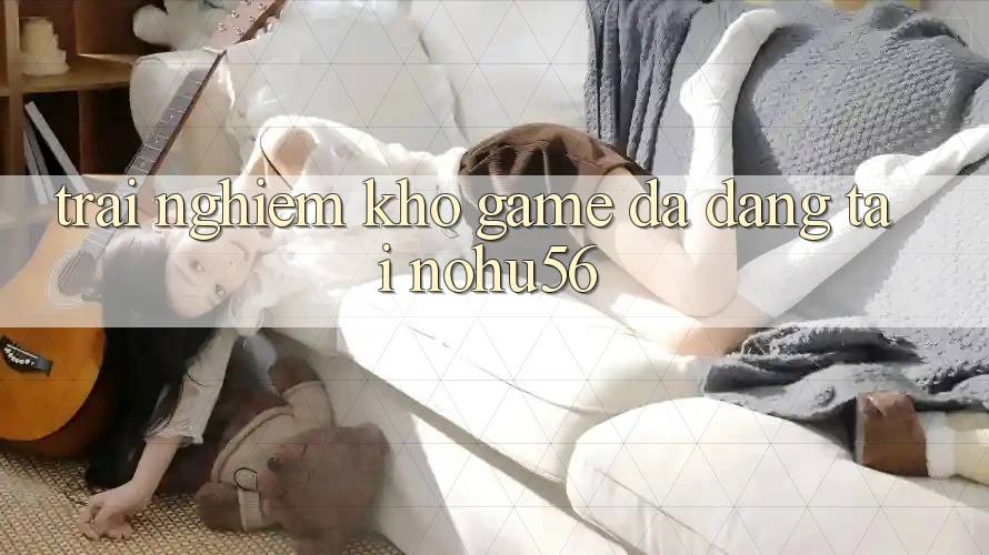 Trải nghiệm Kho Game Đa Dạng Tại nohu56
