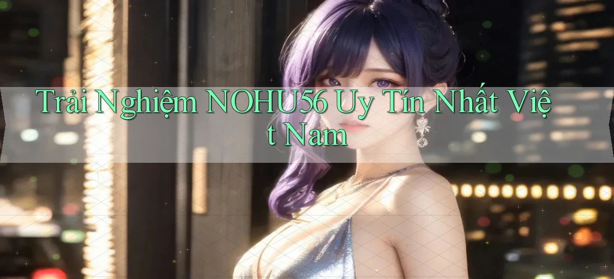 trải nghiệm nohu56 uy tín nhất việt nam